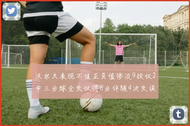 沃尔夫表现不佳正负值惨淡9投仅2中三分球全失仅得6分伴随4次失误