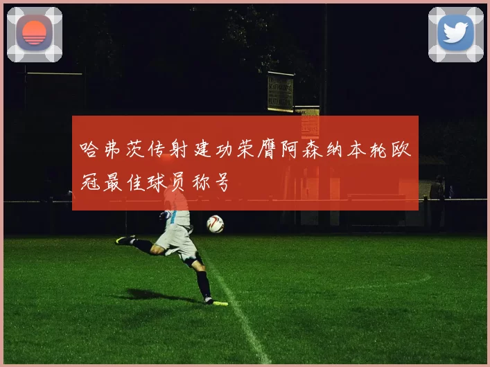 哈弗茨传射建功荣膺阿森纳本轮欧冠最佳球员称号