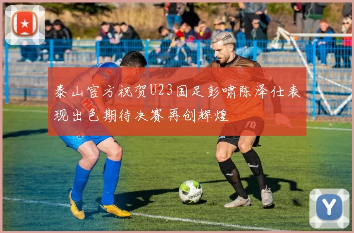 泰山官方祝贺U23国足彭啸陈泽仕表现出色期待决赛再创辉煌