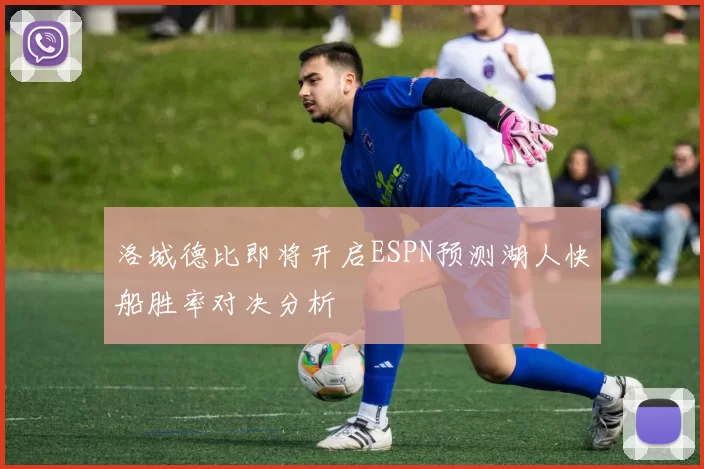 洛城德比即将开启ESPN预测湖人快船胜率对决分析