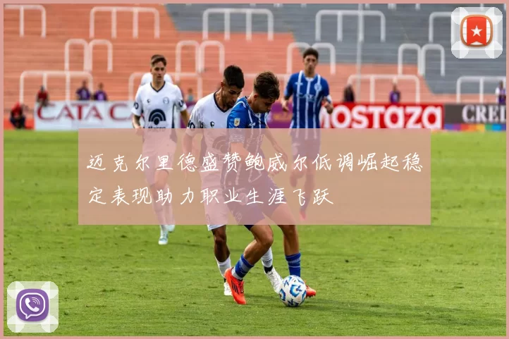 迈克尔里德盛赞鲍威尔低调崛起稳定表现助力职业生涯飞跃