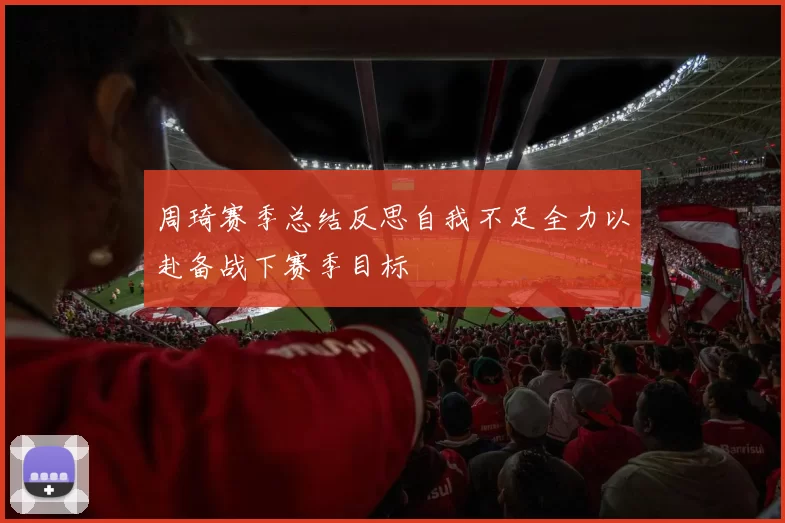 周琦赛季总结反思自我不足全力以赴备战下赛季目标