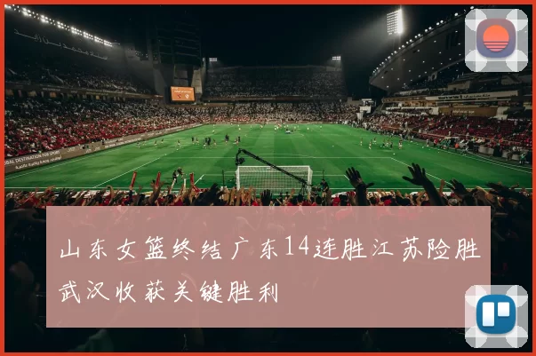 山东女篮终结广东14连胜江苏险胜武汉收获关键胜利