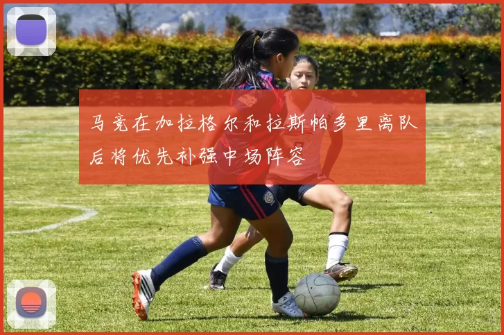 马竞在加拉格尔和拉斯帕多里离队后将优先补强中场阵容