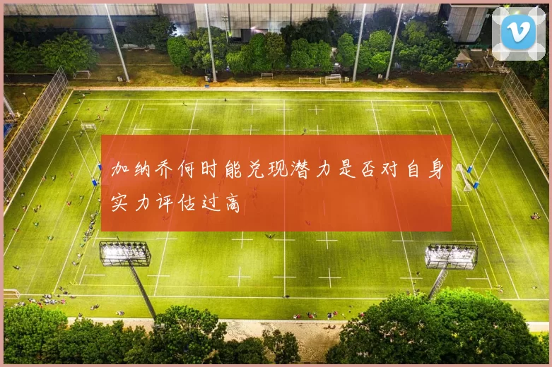 加纳乔何时能兑现潜力是否对自身实力评估过高