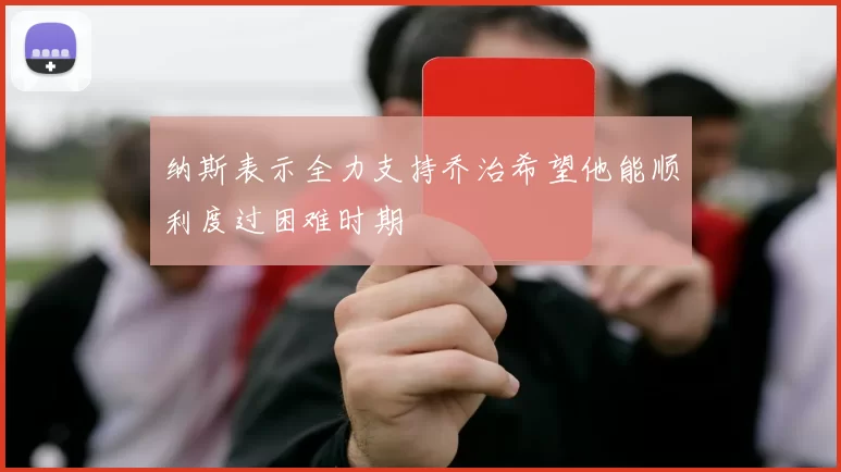 纳斯表示全力支持乔治希望他能顺利度过困难时期
