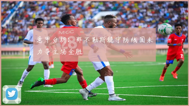 意甲分析：那不勒斯稳守防线国米力争主场全胜
